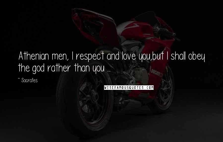 Socrates Quotes: Athenian men, I respect and love you,but I shall obey the god rather than you ...