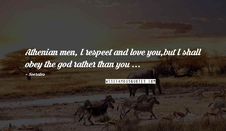 Socrates Quotes: Athenian men, I respect and love you,but I shall obey the god rather than you ...