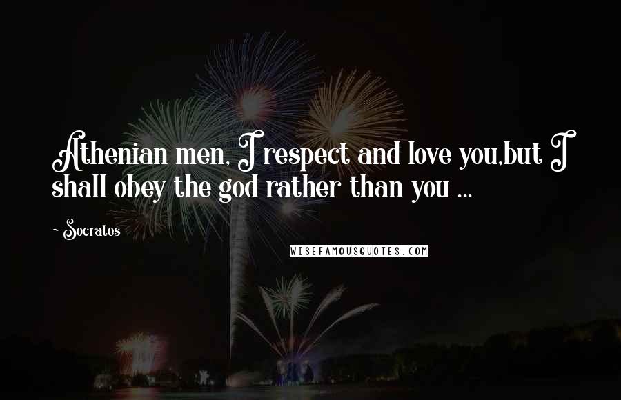 Socrates Quotes: Athenian men, I respect and love you,but I shall obey the god rather than you ...