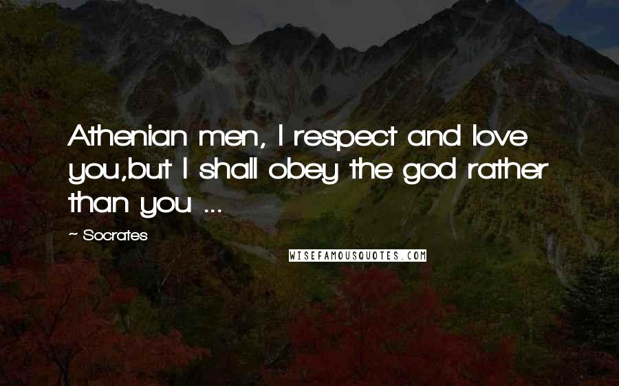 Socrates Quotes: Athenian men, I respect and love you,but I shall obey the god rather than you ...