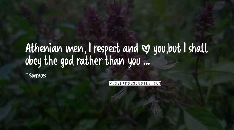 Socrates Quotes: Athenian men, I respect and love you,but I shall obey the god rather than you ...