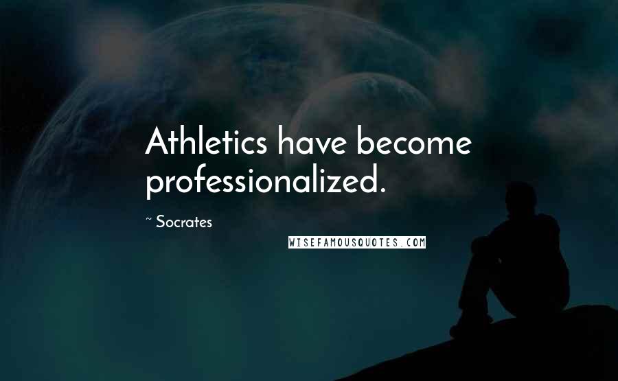 Socrates Quotes: Athletics have become professionalized.