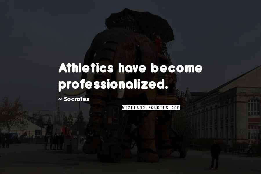 Socrates Quotes: Athletics have become professionalized.