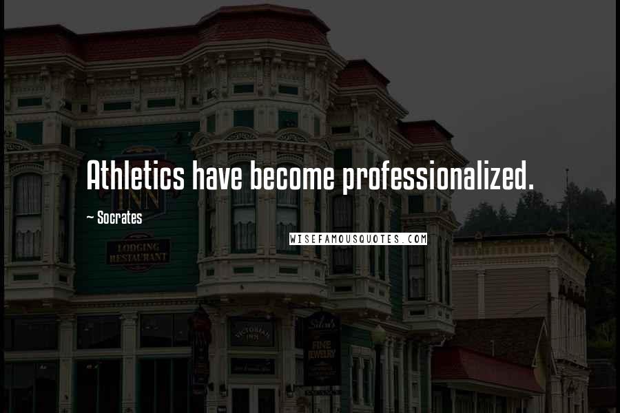 Socrates Quotes: Athletics have become professionalized.
