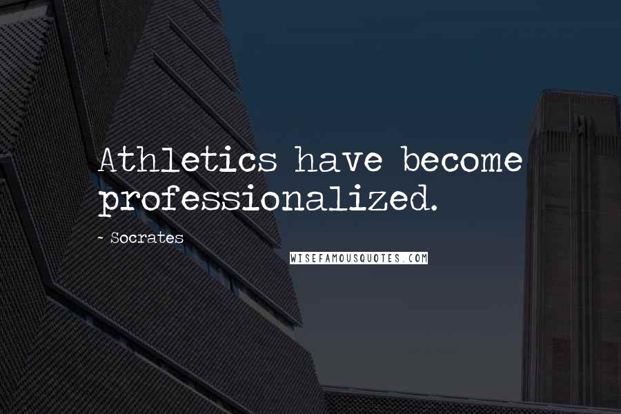 Socrates Quotes: Athletics have become professionalized.
