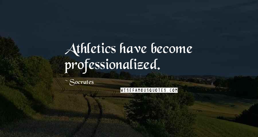 Socrates Quotes: Athletics have become professionalized.