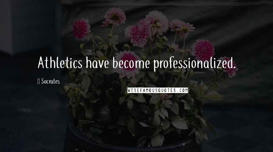Socrates Quotes: Athletics have become professionalized.
