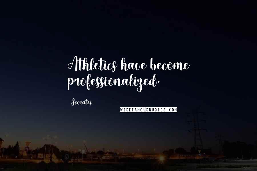Socrates Quotes: Athletics have become professionalized.