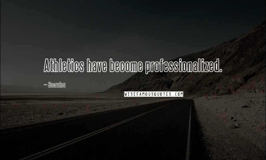 Socrates Quotes: Athletics have become professionalized.