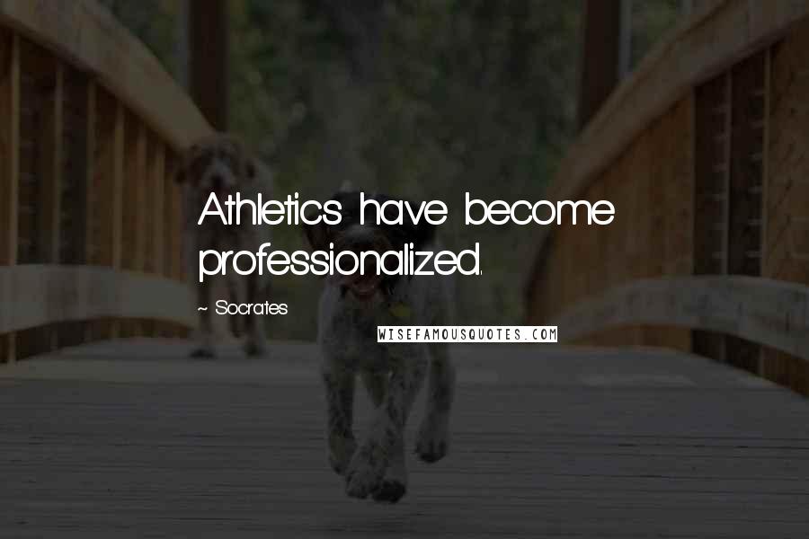 Socrates Quotes: Athletics have become professionalized.