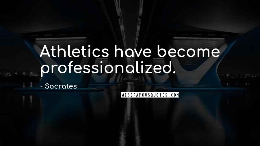 Socrates Quotes: Athletics have become professionalized.