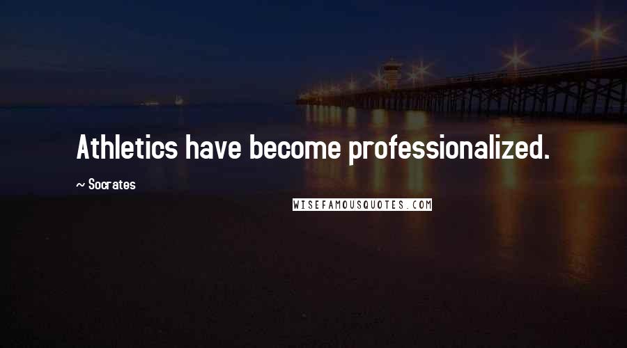 Socrates Quotes: Athletics have become professionalized.