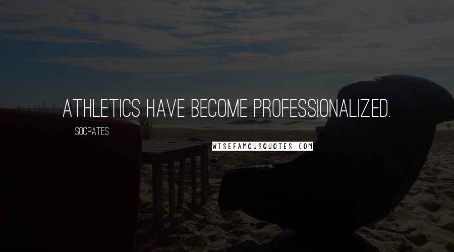 Socrates Quotes: Athletics have become professionalized.