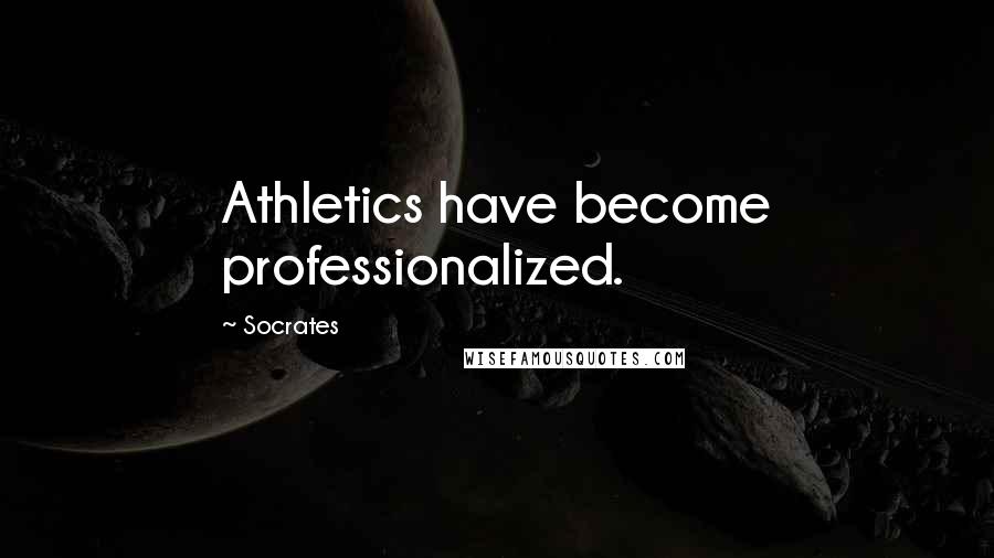 Socrates Quotes: Athletics have become professionalized.
