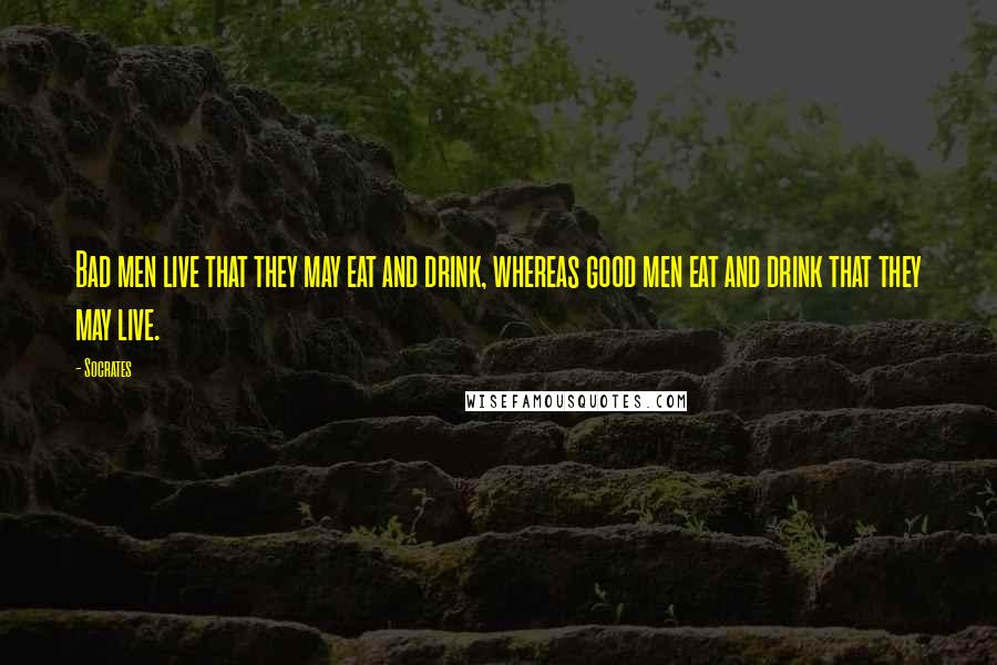 Socrates Quotes: Bad men live that they may eat and drink, whereas good men eat and drink that they may live.