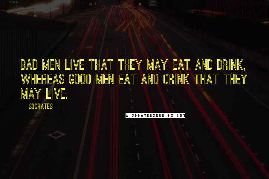Socrates Quotes: Bad men live that they may eat and drink, whereas good men eat and drink that they may live.