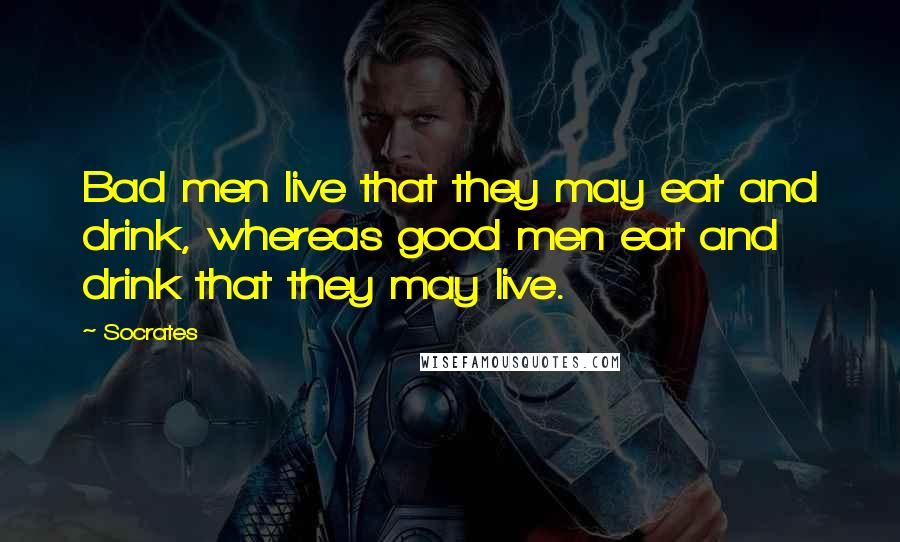 Socrates Quotes: Bad men live that they may eat and drink, whereas good men eat and drink that they may live.