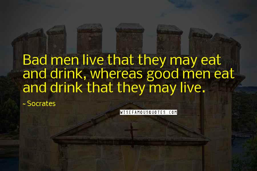 Socrates Quotes: Bad men live that they may eat and drink, whereas good men eat and drink that they may live.
