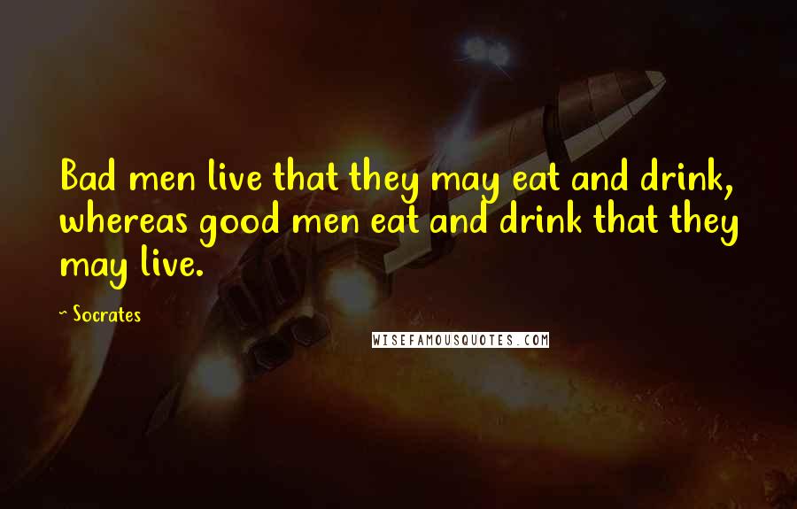 Socrates Quotes: Bad men live that they may eat and drink, whereas good men eat and drink that they may live.