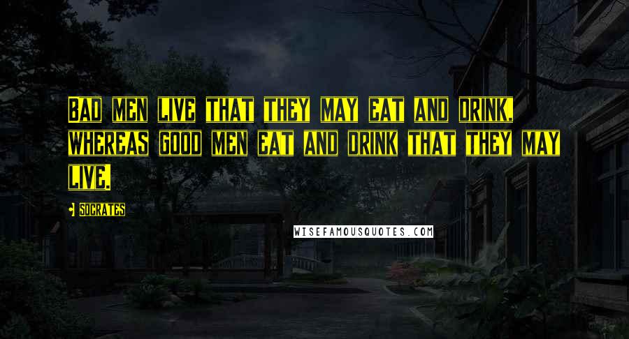 Socrates Quotes: Bad men live that they may eat and drink, whereas good men eat and drink that they may live.