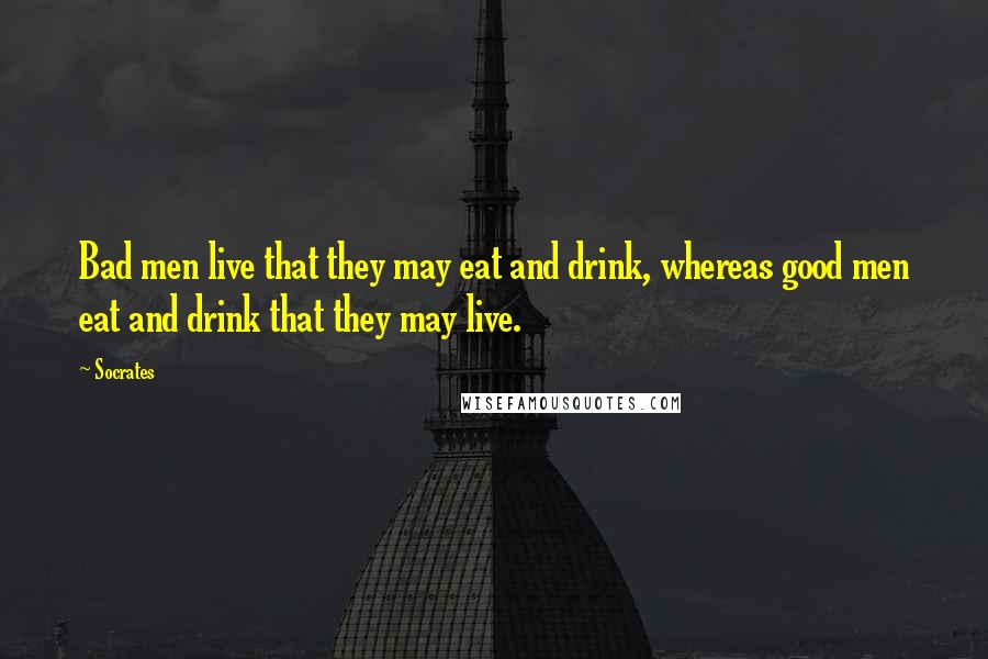 Socrates Quotes: Bad men live that they may eat and drink, whereas good men eat and drink that they may live.