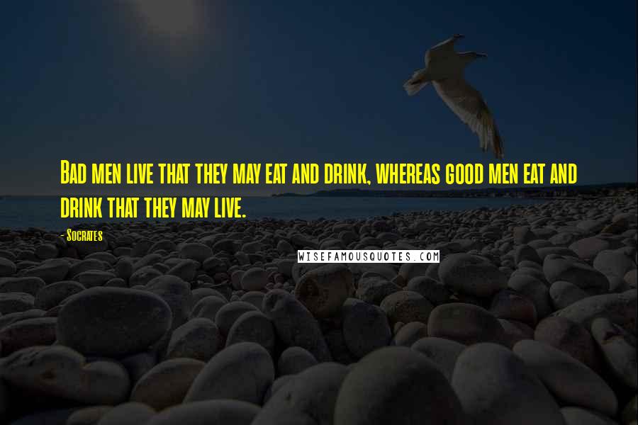 Socrates Quotes: Bad men live that they may eat and drink, whereas good men eat and drink that they may live.