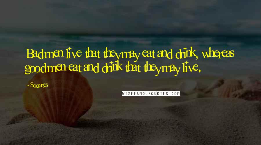 Socrates Quotes: Bad men live that they may eat and drink, whereas good men eat and drink that they may live.