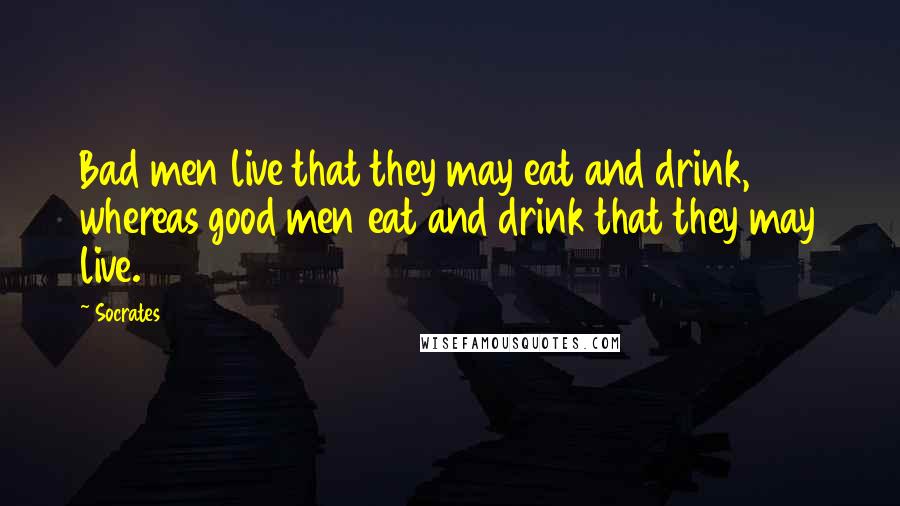 Socrates Quotes: Bad men live that they may eat and drink, whereas good men eat and drink that they may live.