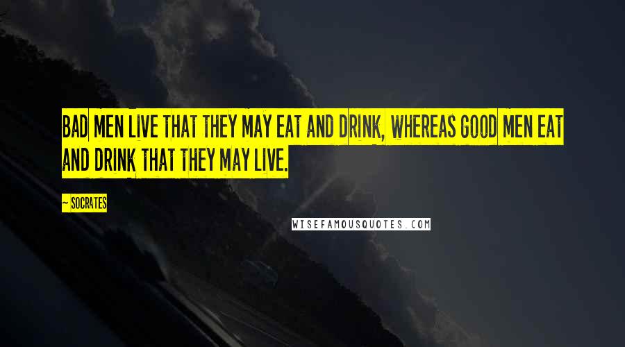 Socrates Quotes: Bad men live that they may eat and drink, whereas good men eat and drink that they may live.