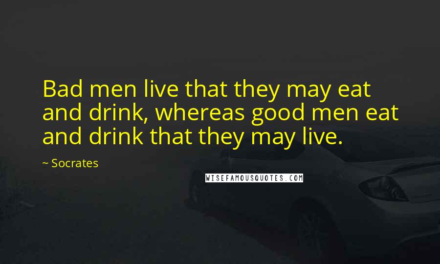 Socrates Quotes: Bad men live that they may eat and drink, whereas good men eat and drink that they may live.