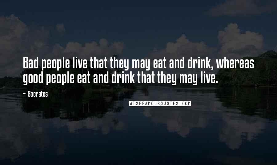 Socrates Quotes: Bad people live that they may eat and drink, whereas good people eat and drink that they may live.