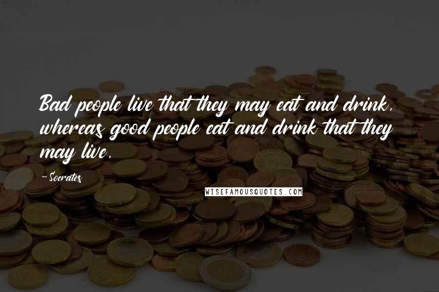 Socrates Quotes: Bad people live that they may eat and drink, whereas good people eat and drink that they may live.