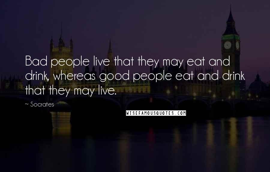 Socrates Quotes: Bad people live that they may eat and drink, whereas good people eat and drink that they may live.