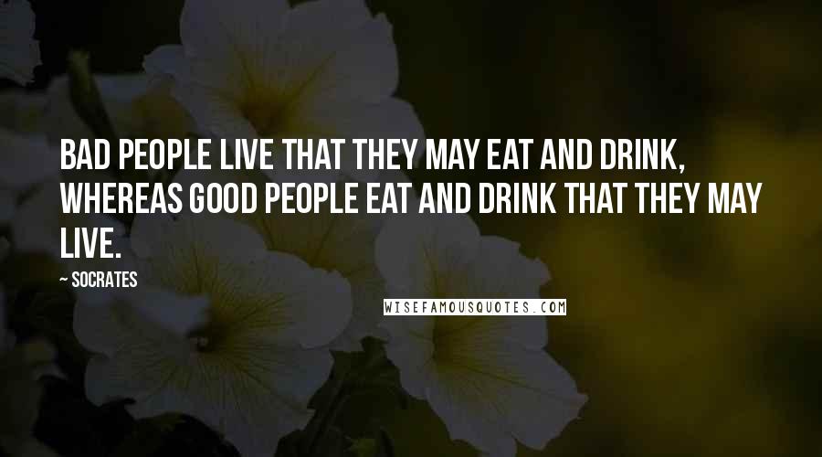 Socrates Quotes: Bad people live that they may eat and drink, whereas good people eat and drink that they may live.