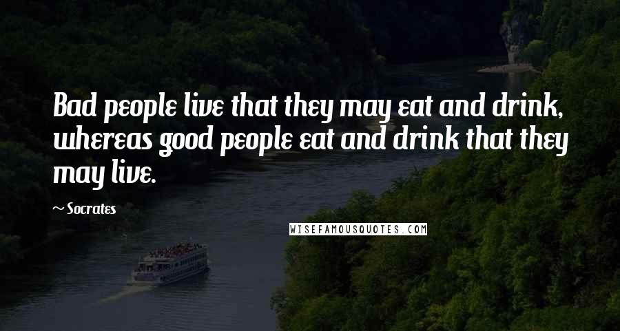Socrates Quotes: Bad people live that they may eat and drink, whereas good people eat and drink that they may live.