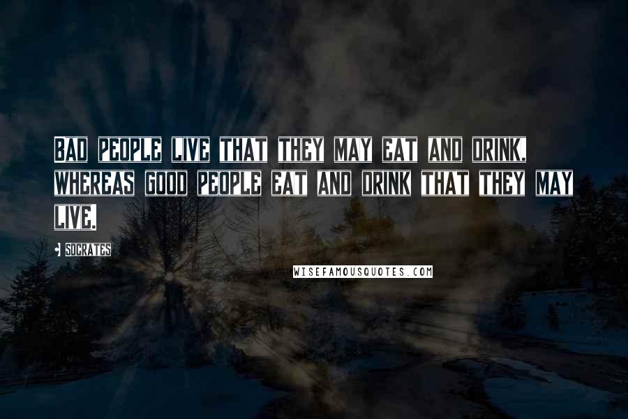 Socrates Quotes: Bad people live that they may eat and drink, whereas good people eat and drink that they may live.