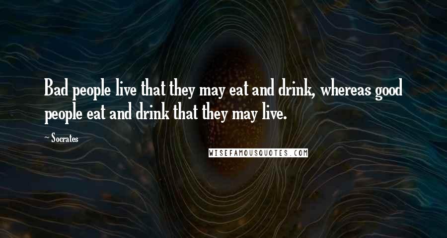 Socrates Quotes: Bad people live that they may eat and drink, whereas good people eat and drink that they may live.