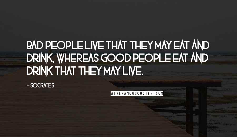 Socrates Quotes: Bad people live that they may eat and drink, whereas good people eat and drink that they may live.