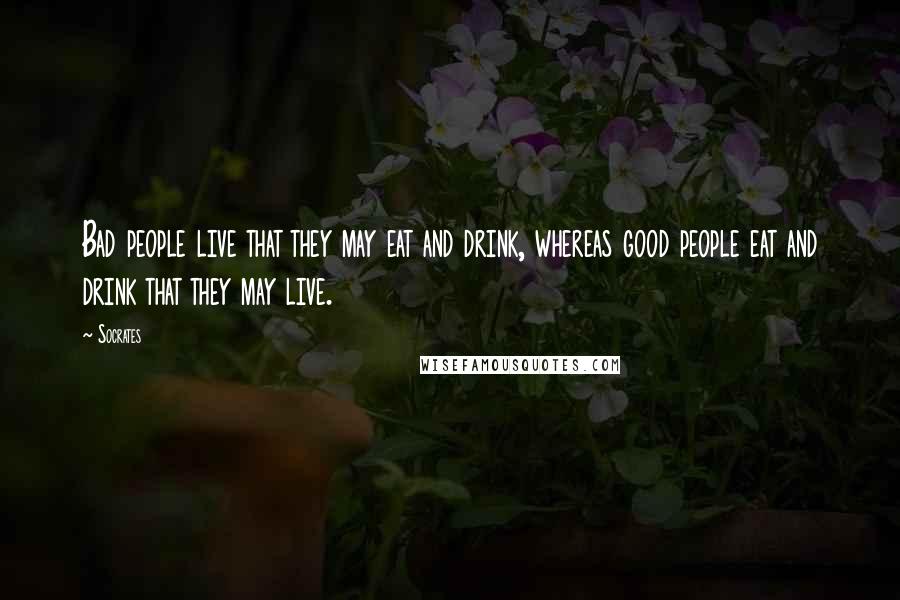 Socrates Quotes: Bad people live that they may eat and drink, whereas good people eat and drink that they may live.