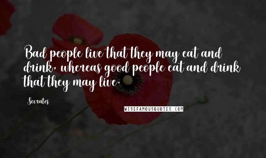 Socrates Quotes: Bad people live that they may eat and drink, whereas good people eat and drink that they may live.