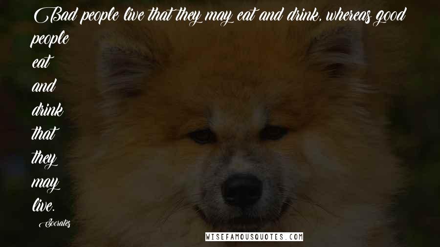 Socrates Quotes: Bad people live that they may eat and drink, whereas good people eat and drink that they may live.