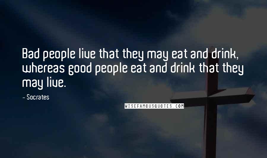Socrates Quotes: Bad people live that they may eat and drink, whereas good people eat and drink that they may live.