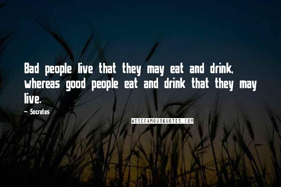 Socrates Quotes: Bad people live that they may eat and drink, whereas good people eat and drink that they may live.