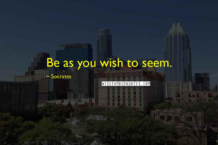 Socrates Quotes: Be as you wish to seem.