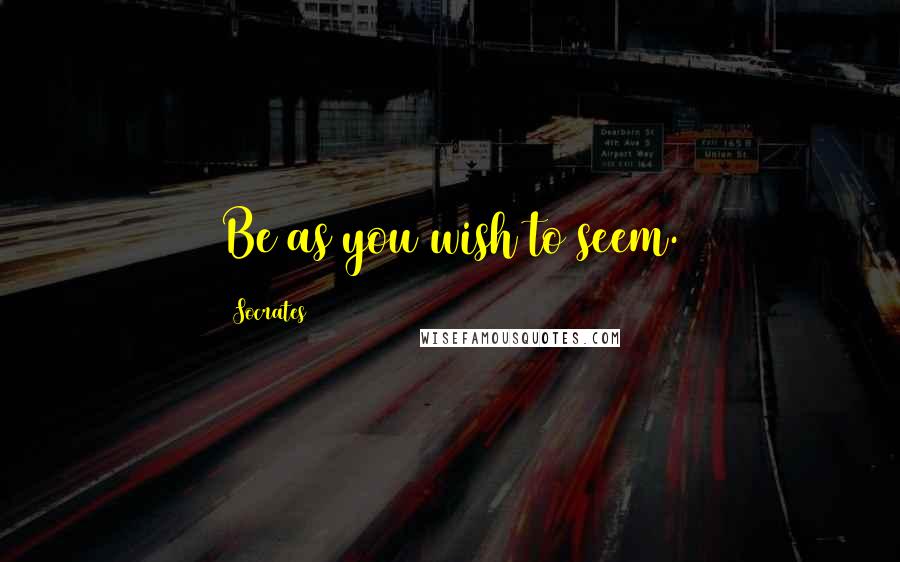 Socrates Quotes: Be as you wish to seem.