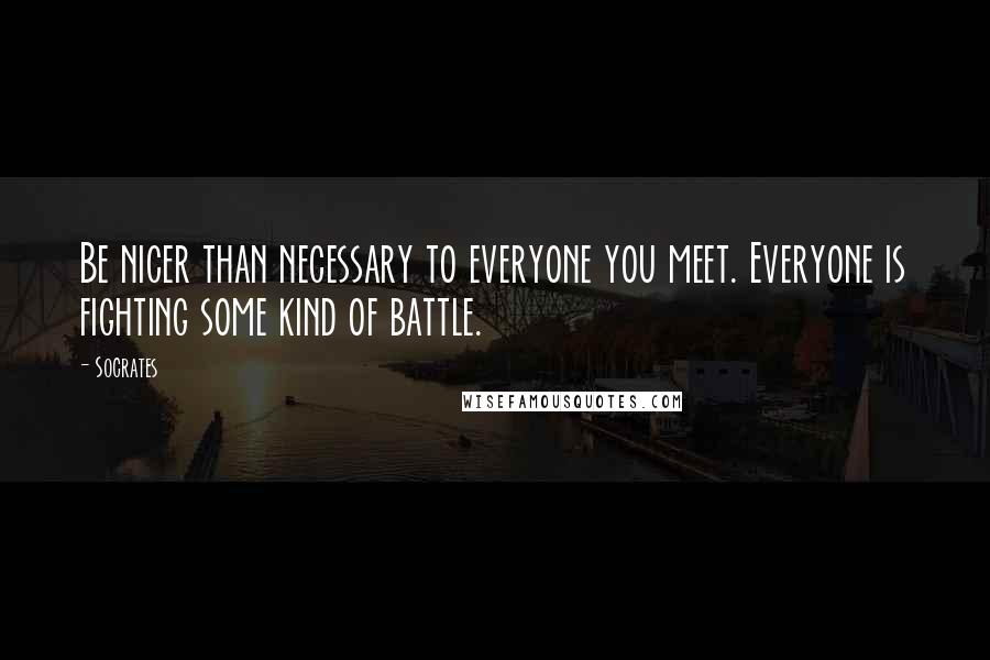 Socrates Quotes: Be nicer than necessary to everyone you meet. Everyone is fighting some kind of battle.