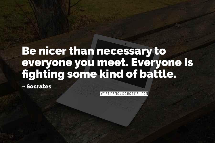 Socrates Quotes: Be nicer than necessary to everyone you meet. Everyone is fighting some kind of battle.