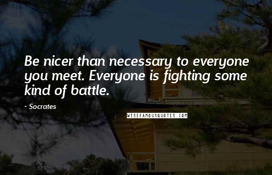 Socrates Quotes: Be nicer than necessary to everyone you meet. Everyone is fighting some kind of battle.