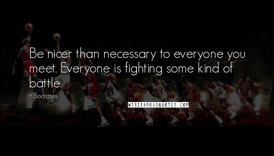 Socrates Quotes: Be nicer than necessary to everyone you meet. Everyone is fighting some kind of battle.