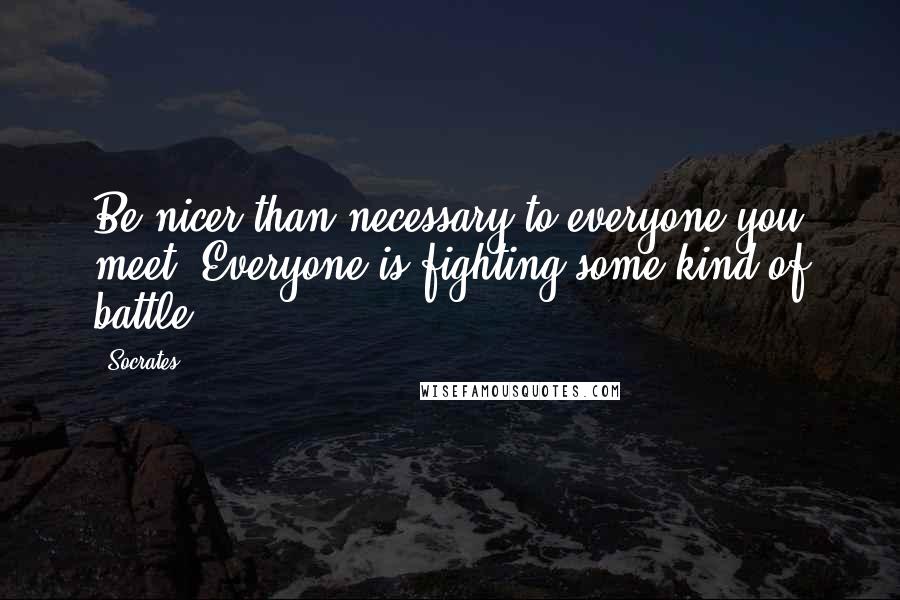 Socrates Quotes: Be nicer than necessary to everyone you meet. Everyone is fighting some kind of battle.